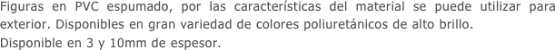 Figuras en PVC espumado, por las características del material se puede utilizar para exterior. Disponibles en gran variedad de colores poliuretánicos de alto brillo.
Disponible en 3 y 10mm de espesor.